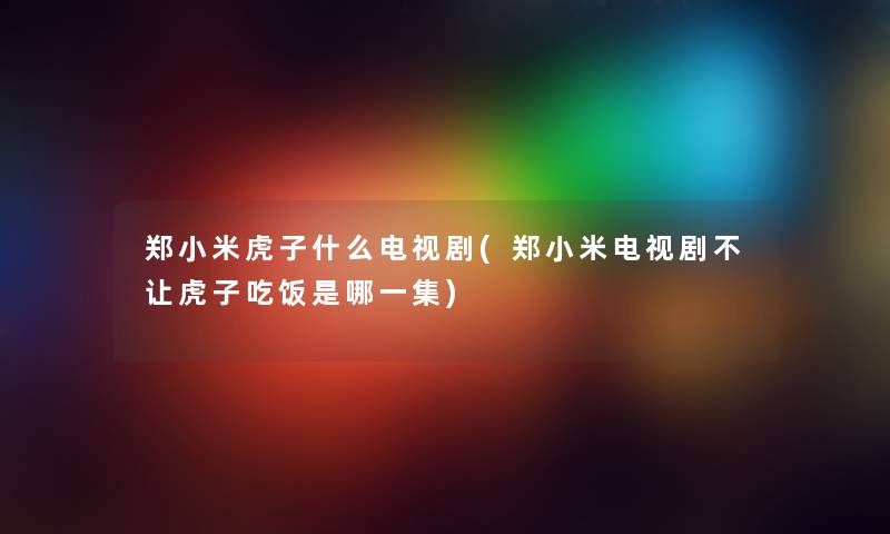 郑小米虎子什么电视剧(郑小米电视剧不让虎子吃饭是哪一集) 郑小米虎子什么电视剧(郑小米电视剧不让虎子吃饭是哪一集)