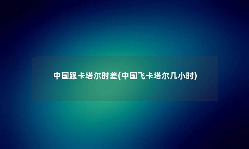 中国跟卡塔尔时差(中国飞卡塔尔几小时) 中国跟卡塔尔时差(中国飞卡塔尔几小时)