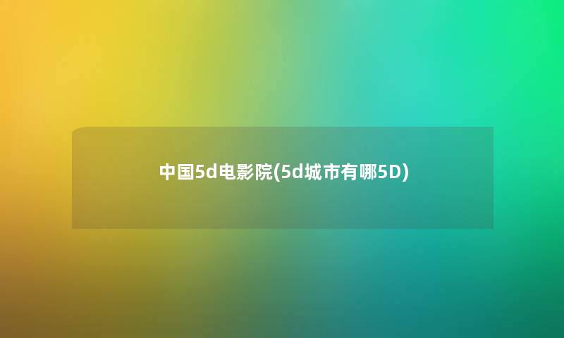 中国5d电影院(5d城市有哪5D) 中国5d电影院(5d城市有哪5D)