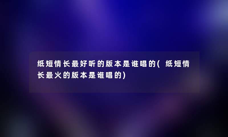 纸短情长好听的版本是谁唱的(纸短情长火的版本是谁唱的) 纸短情长好听的版本是谁唱的(纸短情长火的版本是谁唱的)