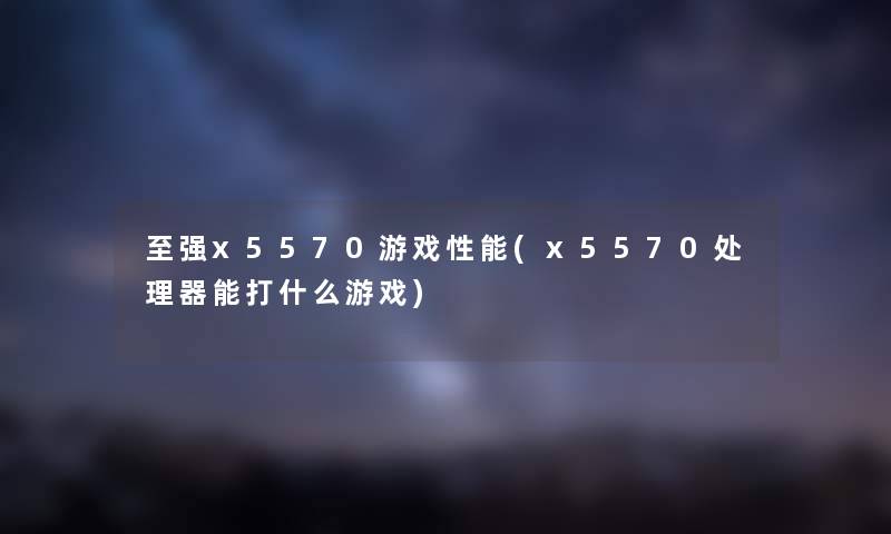 至强x5570游戏性能(x5570处理器能打什么游戏) 至强x5570游戏性能(x5570处理器能打什么游戏)