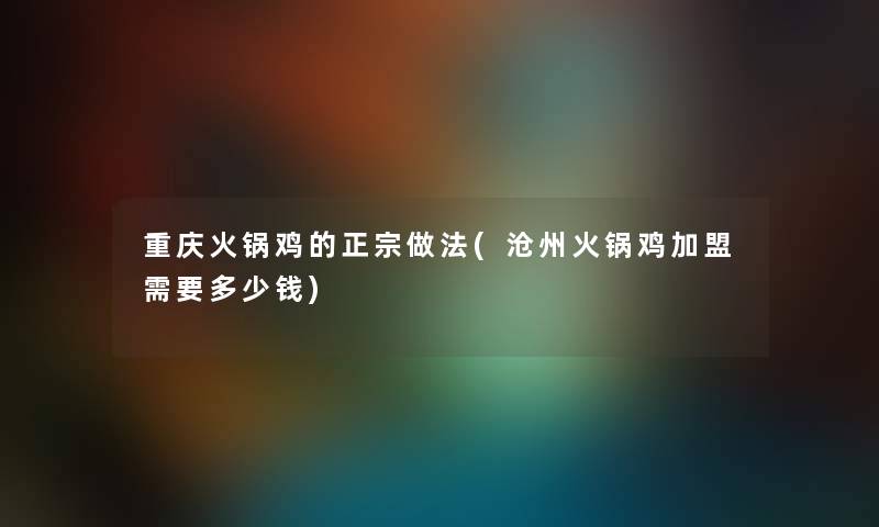 重庆火锅鸡的正宗做法(沧州火锅鸡加盟需要多少钱) 重庆火锅鸡的正宗做法(沧州火锅鸡加盟需要多少钱)