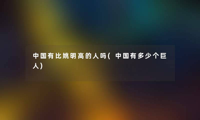 中国有比姚明高的人吗(中国有多少个巨人) 中国有比姚明高的人吗(中国有多少个巨人)