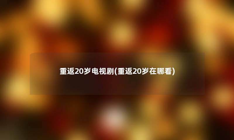 重返20岁电视剧(重返20岁在哪看)