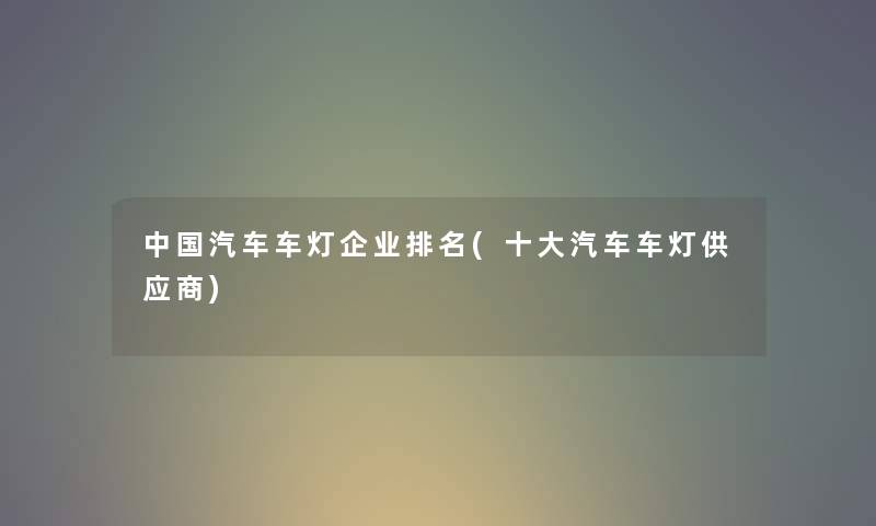 中国汽车车灯企业推荐(一些汽车车灯供应商) 中国汽车车灯企业推荐(一些汽车车灯供应商)