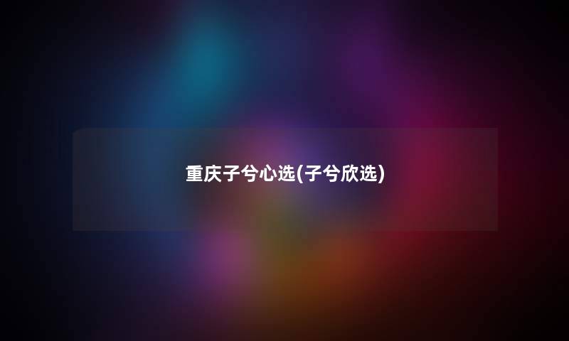 重庆子兮心选(子兮欣选) 重庆子兮心选(子兮欣选)