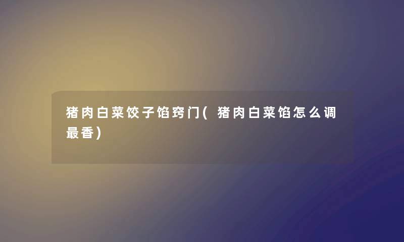 猪肉白菜饺子馅窍门(猪肉白菜馅怎么调香) 猪肉白菜饺子馅窍门(猪肉白菜馅怎么调香)