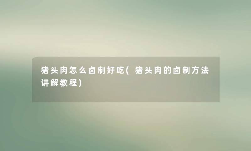 猪头肉怎么卤制好吃(猪头肉的卤制方法讲解教程) 猪头肉怎么卤制好吃(猪头肉的卤制方法讲解教程)