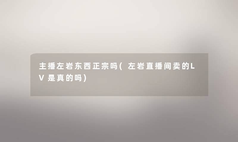 主播左岩东西正宗吗(左岩直播间卖的LV是真的吗) 主播左岩东西正宗吗(左岩直播间卖的LV是真的吗)