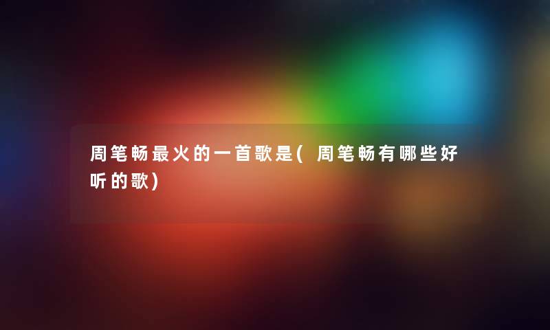 周笔畅火的一首歌是(周笔畅有哪些好听的歌) 周笔畅火的一首歌是(周笔畅有哪些好听的歌)