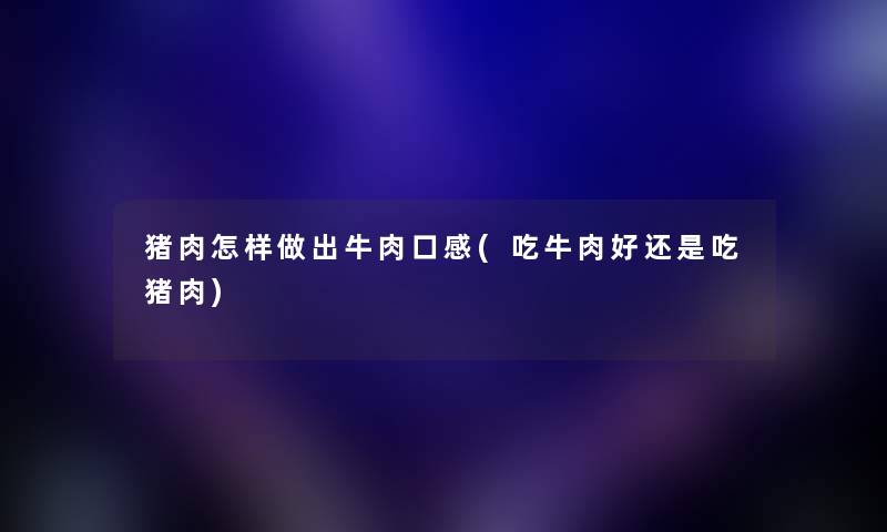 猪肉怎样做出牛肉口感(吃牛肉好还是吃猪肉) 猪肉怎样做出牛肉口感(吃牛肉好还是吃猪肉)