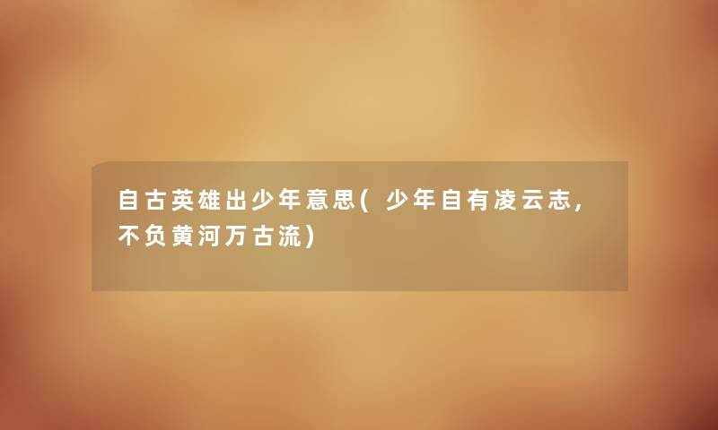 自古英雄出少年意思(少年自有凌云志,不负黄河万古流) 自古英雄出少年意思(少年自有凌云志,不负黄河万古流)
