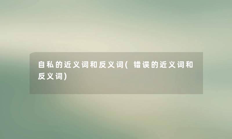 自私的近义词和反义词(错误的近义词和反义词) 自私的近义词和反义词(错误的近义词和反义词)