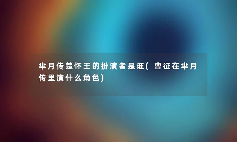 芈月传楚怀王的扮演者是谁(曹征在芈月传里演什么角色) 芈月传楚怀王的扮演者是谁(曹征在芈月传里演什么角色)
