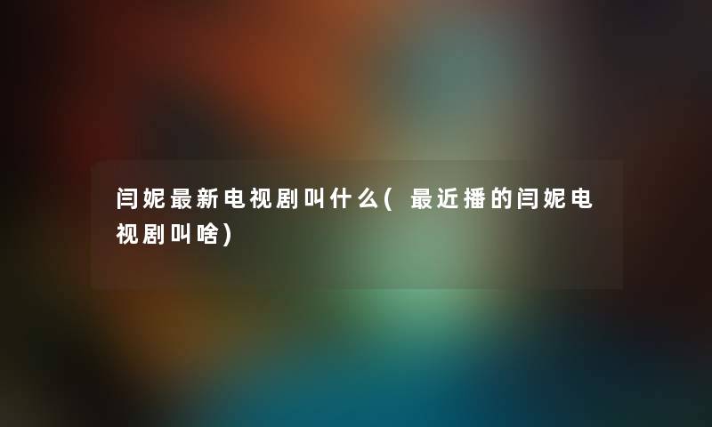 闫妮新电视剧叫什么(近播的闫妮电视剧叫啥) 闫妮新电视剧叫什么(近播的闫妮电视剧叫啥)