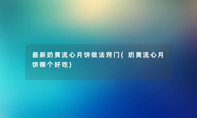 新奶黄流心月饼做法窍门(奶黄流心月饼哪个好吃) 新奶黄流心月饼做法窍门(奶黄流心月饼哪个好吃)