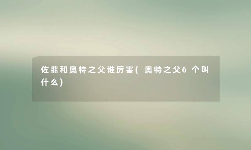 佐菲和奥特之父谁厉害(奥特之父6个叫什么) 佐菲和奥特之父谁厉害(奥特之父6个叫什么)