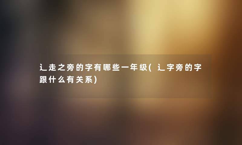 辶走之旁的字有哪些一年级(辶字旁的字跟什么有关系) 辶走之旁的字有哪些一年级(辶字旁的字跟什么有关系)