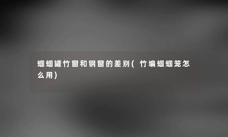 蝈蝈罐竹窗和钢窗的差别(竹编蝈蝈笼怎么用) 蝈蝈罐竹窗和钢窗的差别(竹编蝈蝈笼怎么用)