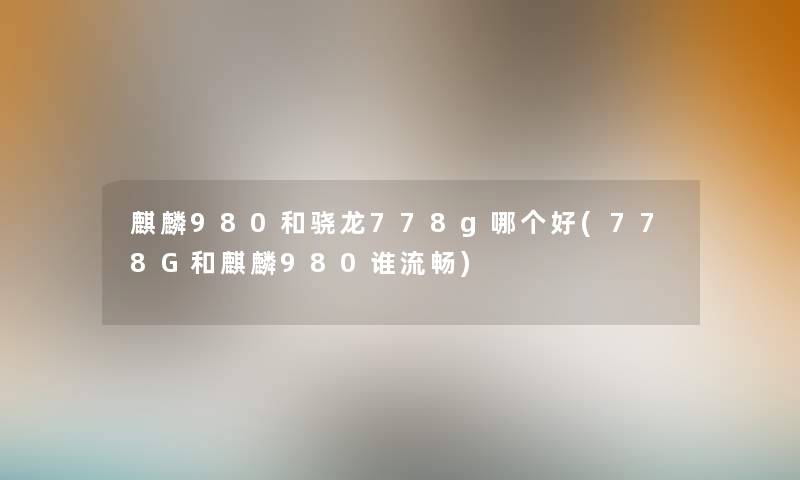 麒麟980和骁龙778g哪个好(778G和麒麟980谁流畅) 麒麟980和骁龙778g哪个好(778G和麒麟980谁流畅)