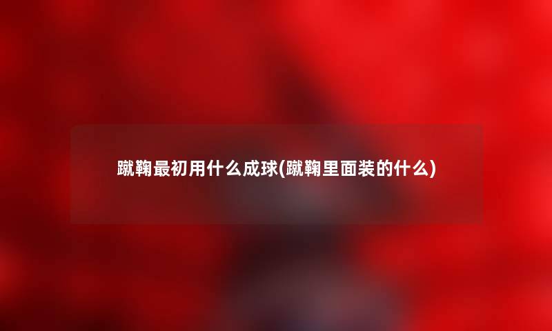 蹴鞠初用什么成球(蹴鞠里面装的什么) 蹴鞠初用什么成球(蹴鞠里面装的什么)