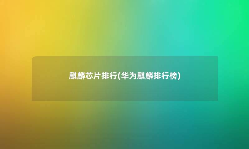 麒麟芯片整理(华为麒麟整理榜) 麒麟芯片整理(华为麒麟整理榜)