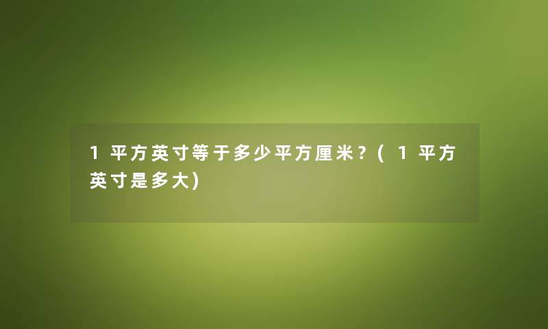 1平方英寸等于多少平方厘米?(1平方英寸是多大) 1平方英寸等于多少平方厘米?(1平方英寸是多大)
