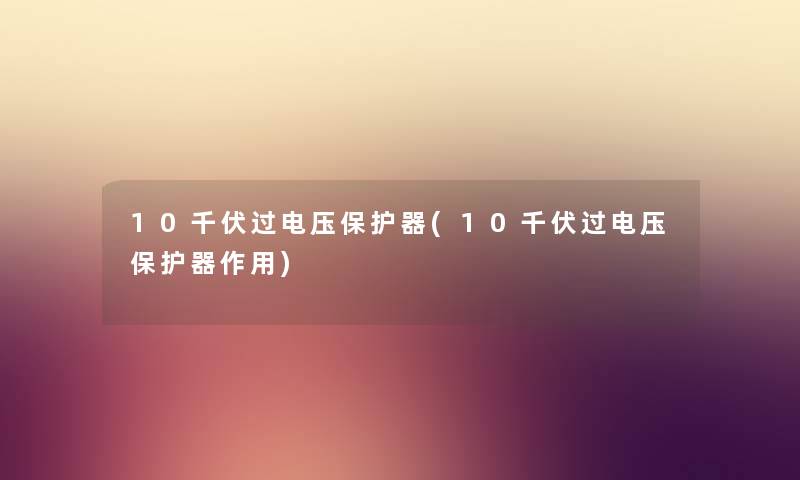 10千伏过电压保护器(10千伏过电压保护器作用) 10千伏过电压保护器(10千伏过电压保护器作用)