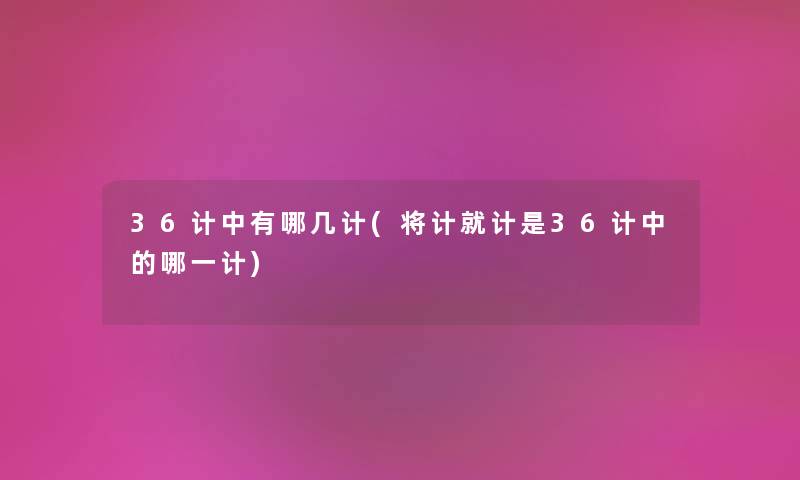 36计中有哪几计(将计就计是36计中的哪一计) 36计中有哪几计(将计就计是36计中的哪一计)