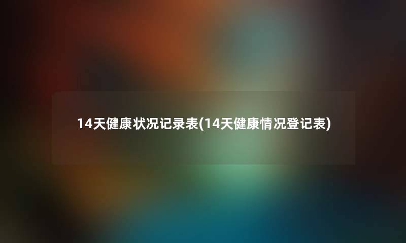 14天健康状况记录表(14天健康情况登记表) 14天健康状况记录表(14天健康情况登记表)