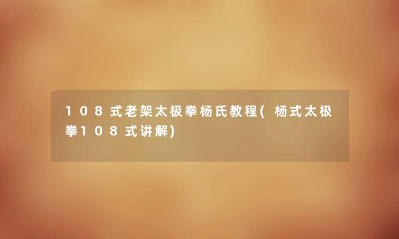 108式老架太极拳杨氏教程(杨式太极拳108式讲解) 108式老架太极拳杨氏教程(杨式太极拳108式讲解)