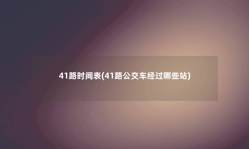 41路时间表(41路公交车经过哪些站) 41路时间表(41路公交车经过哪些站)
