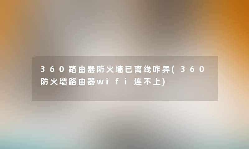 360路由器防火墙已离线咋弄(360防火墙路由器wifi连不上) 360路由器防火墙已离线咋弄(360防火墙路由器wifi连不上)