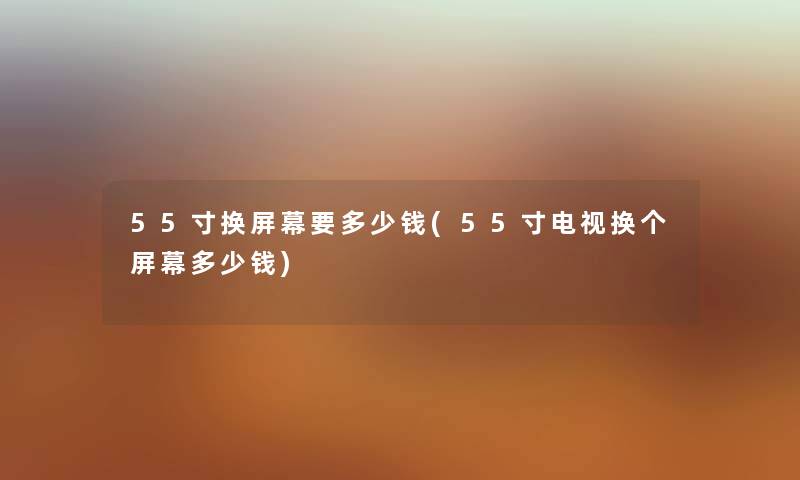55寸换屏幕要多少钱(55寸电视换个屏幕多少钱) 55寸换屏幕要多少钱(55寸电视换个屏幕多少钱)