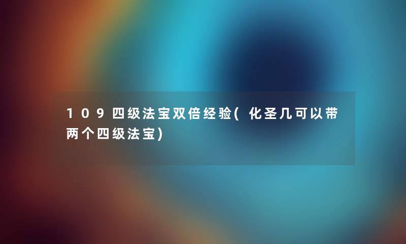 109四级法宝双倍经验(化圣几可以带两个四级法宝) 109四级法宝双倍经验(化圣几可以带两个四级法宝)