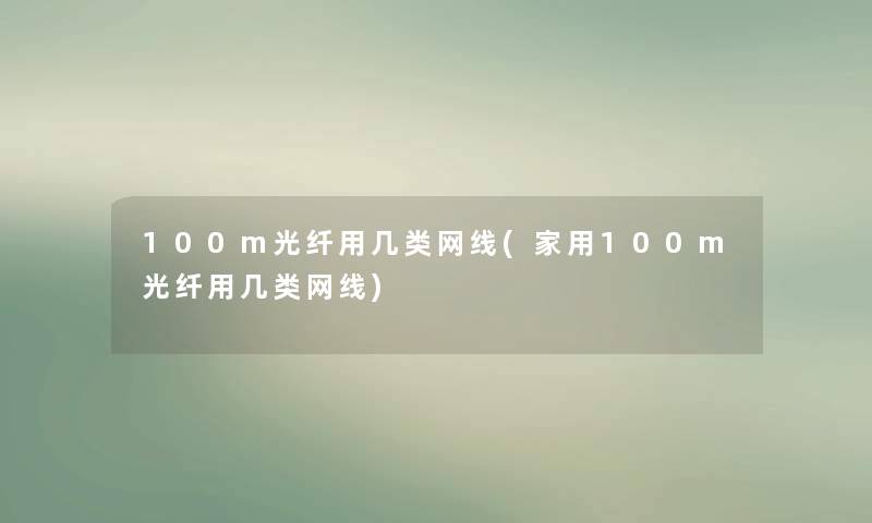 100m光纤用几类网线(家用100m光纤用几类网线)