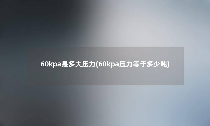 60kpa是多大压力(60kpa压力等于多少吨) 60kpa是多大压力(60kpa压力等于多少吨)