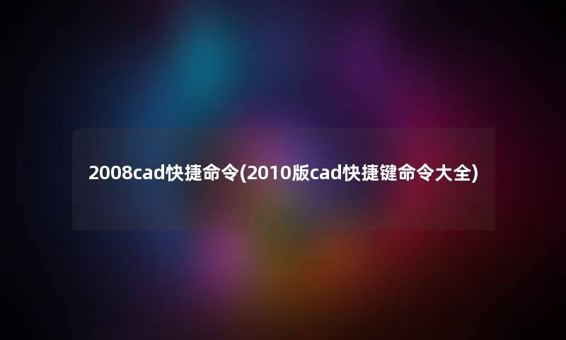 2008cad快捷命令(2010版cad快捷键命令大全) 2008cad快捷命令(2010版cad快捷键命令大全)