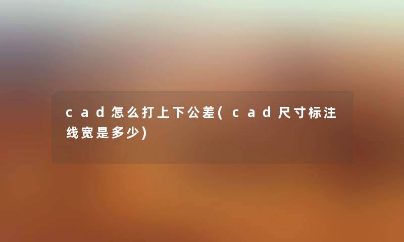 cad怎么打上下公差(cad尺寸标注线宽是多少) cad怎么打上下公差(cad尺寸标注线宽是多少)
