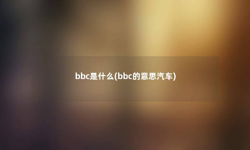 bbc是什么(bbc的意思汽车) bbc是什么(bbc的意思汽车)