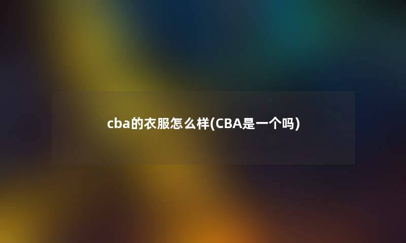 cba的衣服怎么样(CBA是一个吗) cba的衣服怎么样(CBA是一个吗)