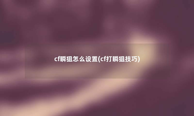 cf瞬狙怎么设置(cf打瞬狙技巧) cf瞬狙怎么设置(cf打瞬狙技巧)