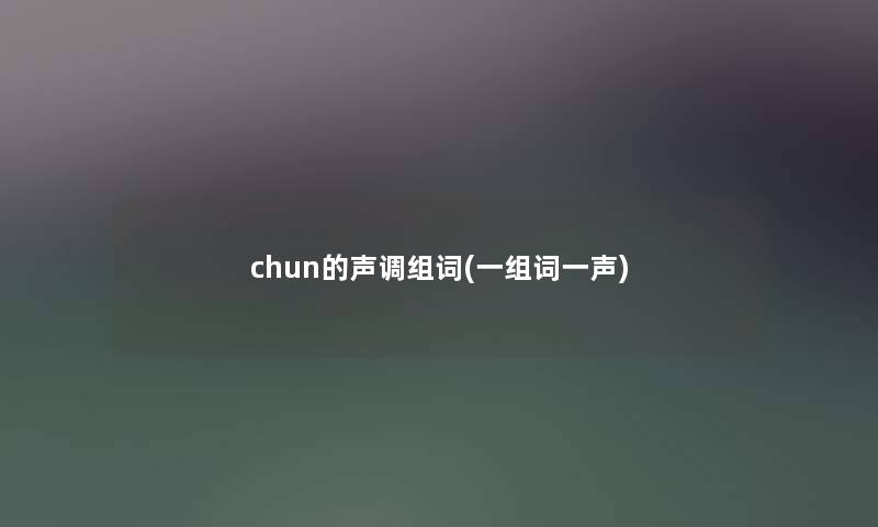 chun的声调组词(一组词一声) chun的声调组词(一组词一声)
