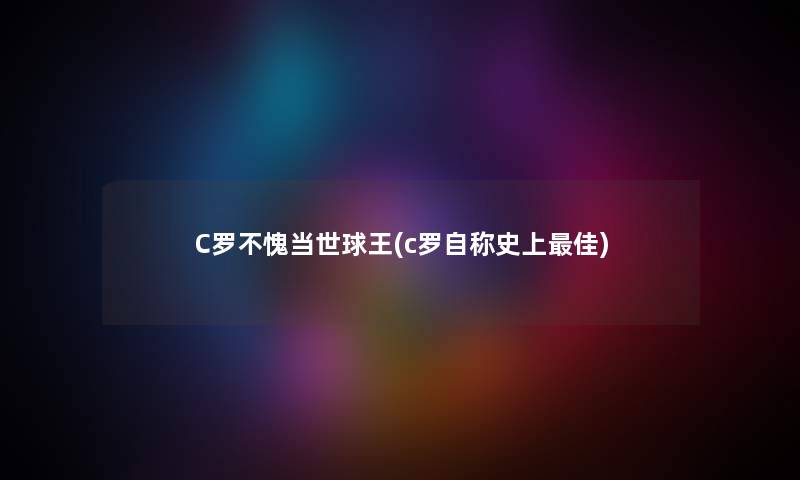 C罗不愧当世球王(c罗自称史上理想) C罗不愧当世球王(c罗自称史上理想)