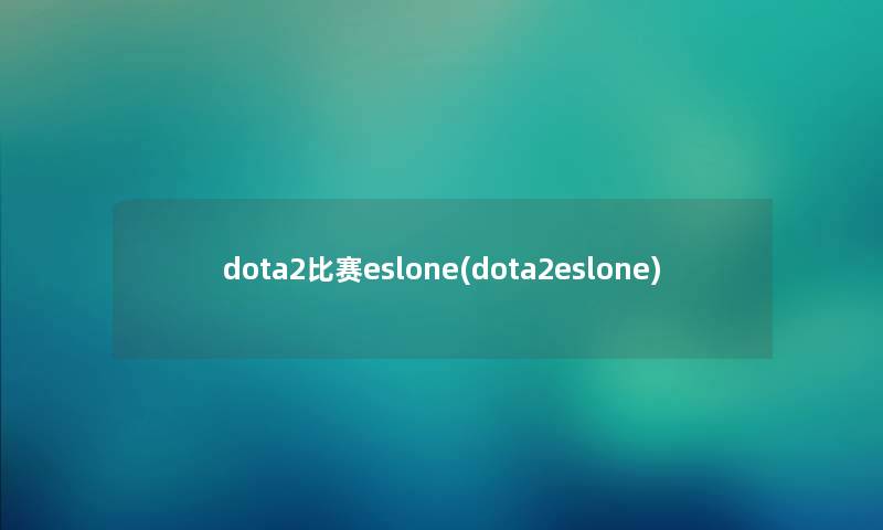dota2比赛eslone(dota2eslone)