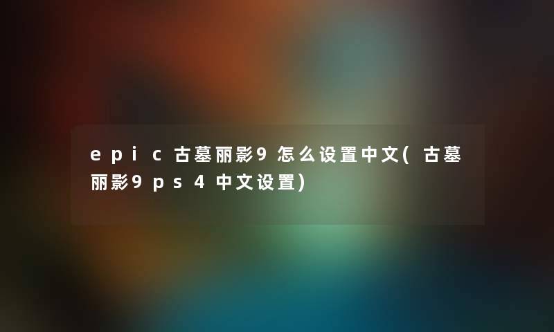 epic古墓丽影9怎么设置中文(古墓丽影9ps4中文设置) epic古墓丽影9怎么设置中文(古墓丽影9ps4中文设置)