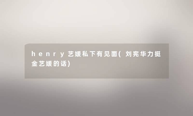 henry艺媛私下有见面(刘宪华力挺金艺媛的话) henry艺媛私下有见面(刘宪华力挺金艺媛的话)