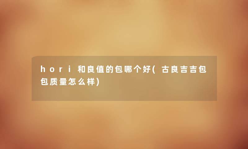hori和良值的包哪个好(古良吉吉包包质量怎么样) hori和良值的包哪个好(古良吉吉包包质量怎么样)
