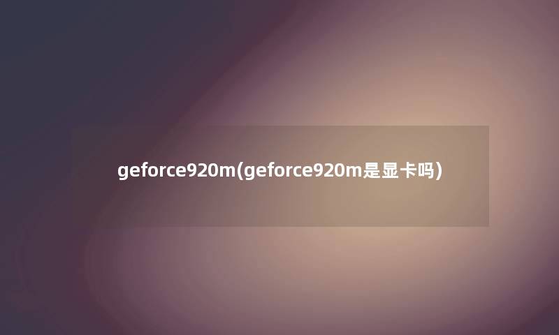 geforce920m(geforce920m是显卡吗) geforce920m(geforce920m是显卡吗)