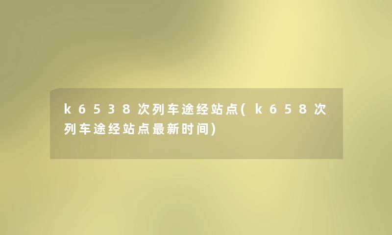 k6538次列车途经站点(k658次列车途经站点新时间) k6538次列车途经站点(k658次列车途经站点新时间)